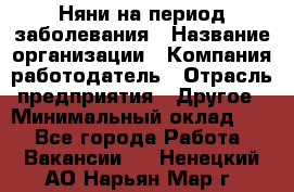 Няни на период заболевания › Название организации ­ Компания-работодатель › Отрасль предприятия ­ Другое › Минимальный оклад ­ 1 - Все города Работа » Вакансии   . Ненецкий АО,Нарьян-Мар г.